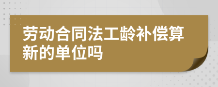 劳动合同法工龄补偿算新的单位吗