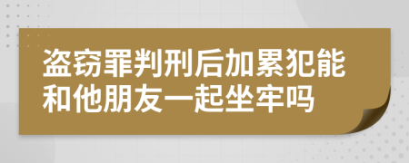 盗窃罪判刑后加累犯能和他朋友一起坐牢吗