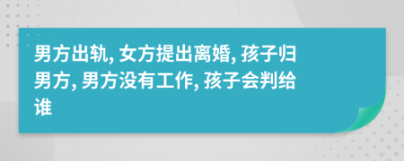男方出轨, 女方提出离婚, 孩子归男方, 男方没有工作, 孩子会判给谁