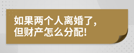 如果两个人离婚了, 但财产怎么分配!