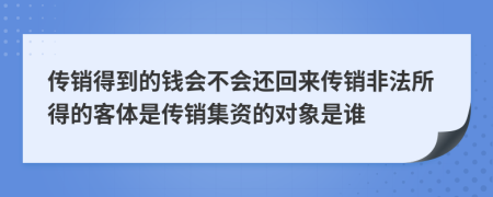 传销得到的钱会不会还回来传销非法所得的客体是传销集资的对象是谁