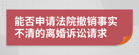 能否申请法院撤销事实不清的离婚诉讼请求