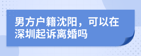 男方户籍沈阳，可以在深圳起诉离婚吗
