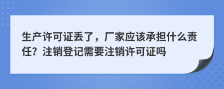 生产许可证丢了，厂家应该承担什么责任？注销登记需要注销许可证吗