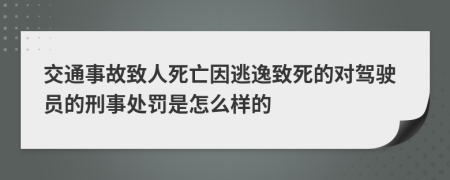 交通事故致人死亡因逃逸致死的对驾驶员的刑事处罚是怎么样的