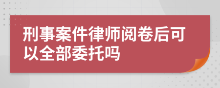 刑事案件律师阅卷后可以全部委托吗