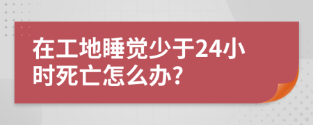 在工地睡觉少于24小时死亡怎么办?