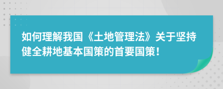 如何理解我国《土地管理法》关于坚持健全耕地基本国策的首要国策！