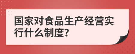 国家对食品生产经营实行什么制度？