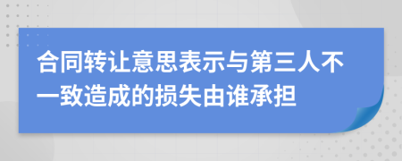 合同转让意思表示与第三人不一致造成的损失由谁承担