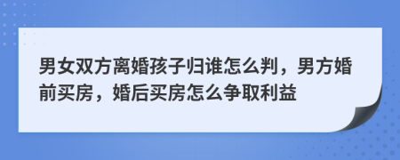 男女双方离婚孩子归谁怎么判，男方婚前买房，婚后买房怎么争取利益