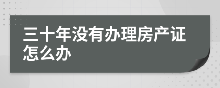 三十年没有办理房产证怎么办