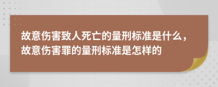 故意伤害致人死亡的量刑标准是什么，故意伤害罪的量刑标准是怎样的