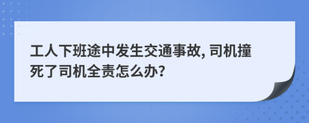 工人下班途中发生交通事故, 司机撞死了司机全责怎么办？