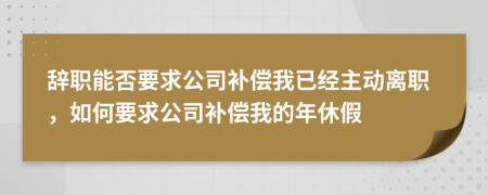 辞职能否要求公司补偿我已经主动离职，如何要求公司补偿我的年休假