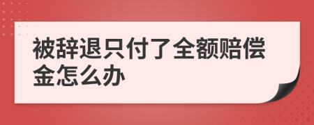 被辞退只付了全额赔偿金怎么办