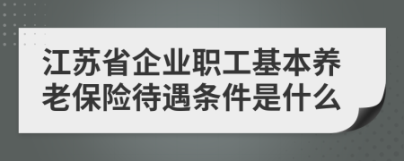 江苏省企业职工基本养老保险待遇条件是什么