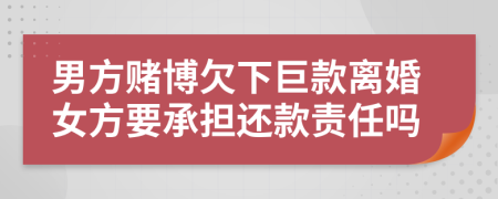 男方赌博欠下巨款离婚女方要承担还款责任吗