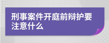 刑事案件开庭前辩护要注意什么
