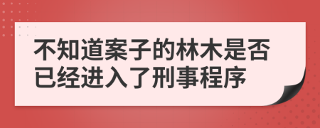 不知道案子的林木是否已经进入了刑事程序