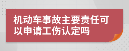 机动车事故主要责任可以申请工伤认定吗