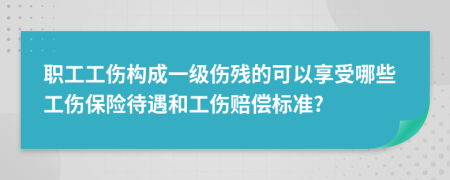 职工工伤构成一级伤残的可以享受哪些工伤保险待遇和工伤赔偿标准?