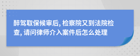 醉驾取保候审后, 检察院又到法院检查, 请问律师介入案件后怎么处理