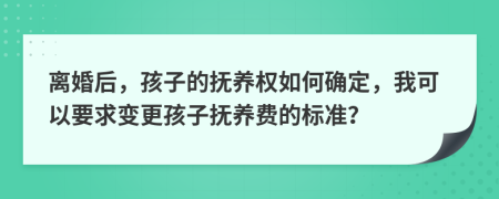 离婚后，孩子的抚养权如何确定，我可以要求变更孩子抚养费的标准？