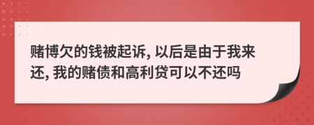 赌博欠的钱被起诉, 以后是由于我来还, 我的赌债和高利贷可以不还吗