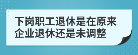 下岗职工退休是在原来企业退休还是未调整