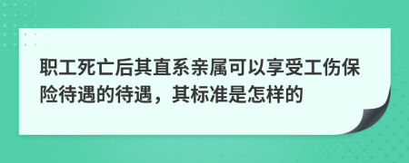 职工死亡后其直系亲属可以享受工伤保险待遇的待遇，其标准是怎样的