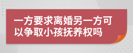 一方要求离婚另一方可以争取小孩抚养权吗