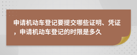 申请机动车登记要提交哪些证明、凭证，申请机动车登记的时限是多久