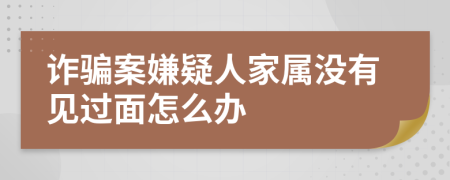 诈骗案嫌疑人家属没有见过面怎么办