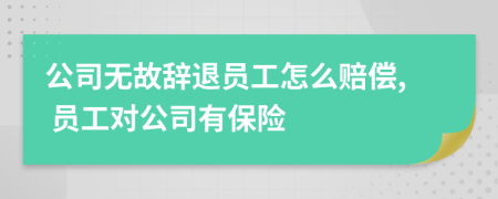 公司无故辞退员工怎么赔偿, 员工对公司有保险