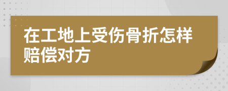 在工地上受伤骨折怎样赔偿对方