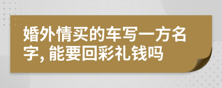 婚外情买的车写一方名字, 能要回彩礼钱吗