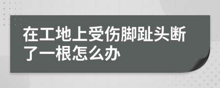 在工地上受伤脚趾头断了一根怎么办