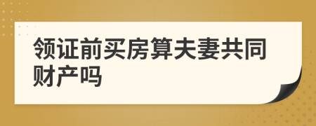 领证前买房算夫妻共同财产吗