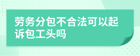 劳务分包不合法可以起诉包工头吗