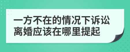 一方不在的情况下诉讼离婚应该在哪里提起