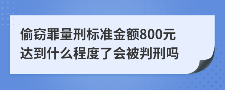 偷窃罪量刑标准金额800元达到什么程度了会被判刑吗