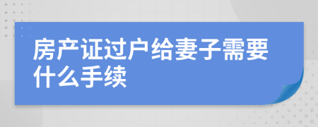 房产证过户给妻子需要什么手续