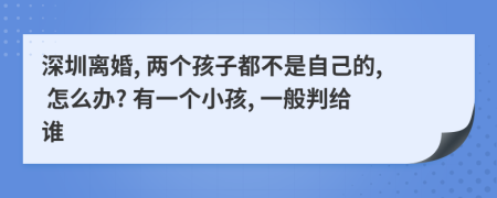 深圳离婚, 两个孩子都不是自己的, 怎么办? 有一个小孩, 一般判给谁