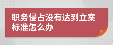 职务侵占没有达到立案标准怎么办