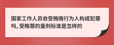 国家工作人员收受贿赂行为人构成犯罪吗, 受贿罪的量刑标准是怎样的