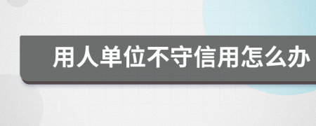 用人单位不守信用怎么办