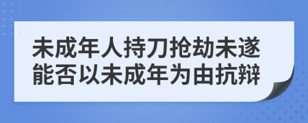 未成年人持刀抢劫未遂能否以未成年为由抗辩