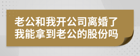 老公和我开公司离婚了我能拿到老公的股份吗