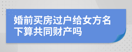 婚前买房过户给女方名下算共同财产吗